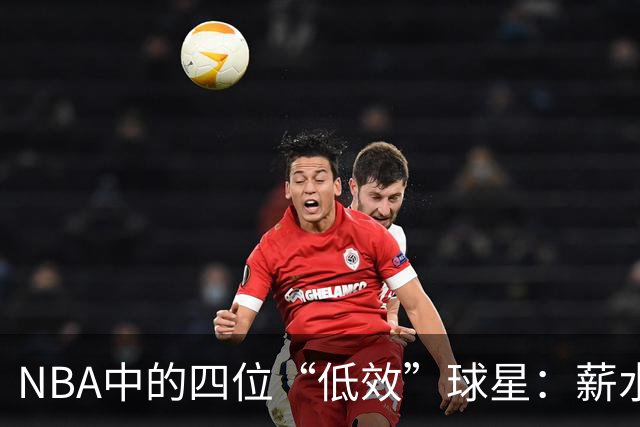 NBA中的四位“低效”球星：薪水高昂却表现乏力